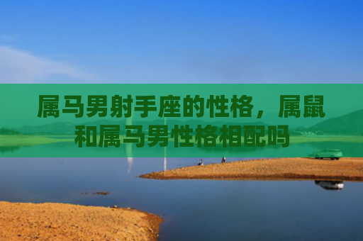 属马男射手座的性格，属鼠和属马男性格相配吗