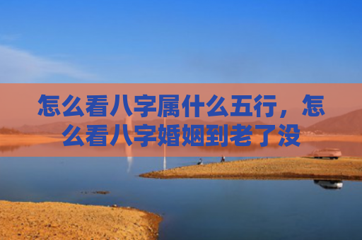 怎么看八字属什么五行，怎么看八字婚姻到老了没