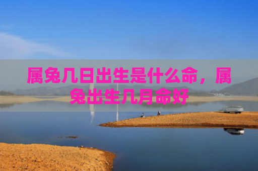 属兔几日出生是什么命，属兔出生几月命好