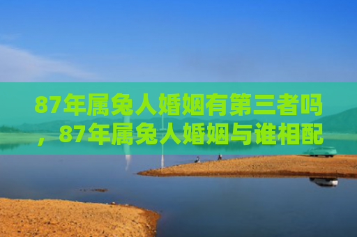 87年属兔人婚姻有第三者吗，87年属兔人婚姻与谁相配