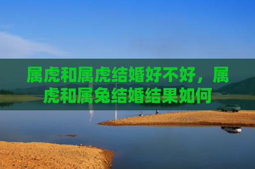 属虎和属虎结婚好不好，属虎和属兔结婚结果如何