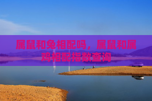 属鼠和兔相配吗，属鼠和属鸡相配指数查询