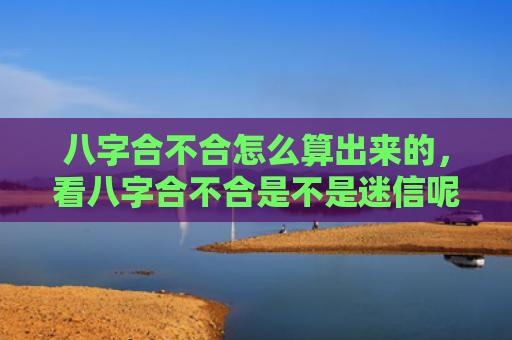 八字合不合怎么算出来的，看八字合不合是不是迷信呢