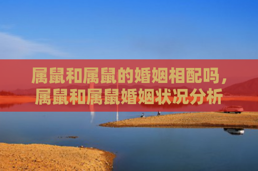 属鼠和属鼠的婚姻相配吗，属鼠和属鼠婚姻状况分析