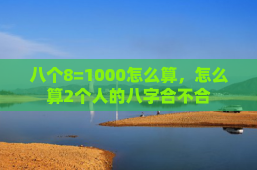 八个8=1000怎么算，怎么算2个人的八字合不合
