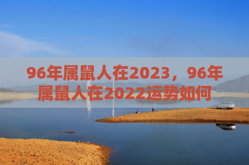96年属鼠人在2023，96年属鼠人在2022运势如何