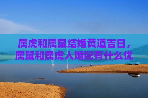 属虎和属鼠结婚黄道吉日，属鼠和属虎人婚配有什么优缺点