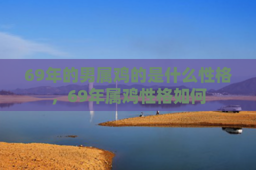 69年的男属鸡的是什么性格，69年属鸡性格如何
