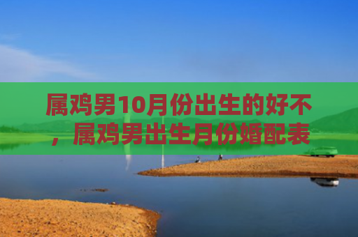 属鸡男10月份出生的好不，属鸡男出生月份婚配表