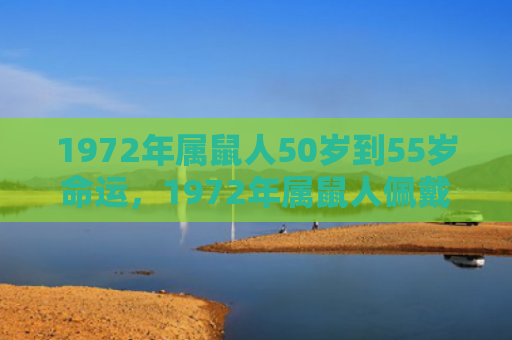 1972年属鼠人50岁到55岁命运，1972年属鼠人佩戴什么旺自己