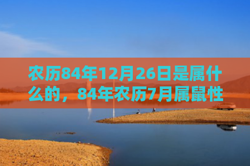 农历84年12月26日是属什么的，84年农历7月属鼠性格如何