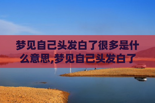梦见自己头发白了很多是什么意思,梦见自己头发白了很多的征兆好不好(梦见自己头发白了还掉了好多)