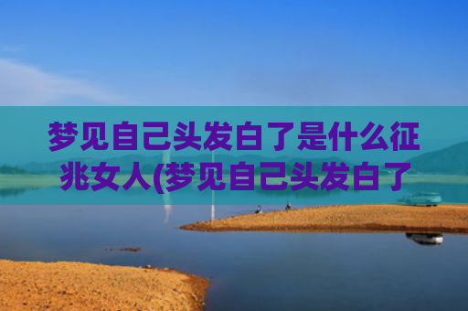 梦见自己头发白了是什么征兆女人(梦见自己头发白了是什么情况)