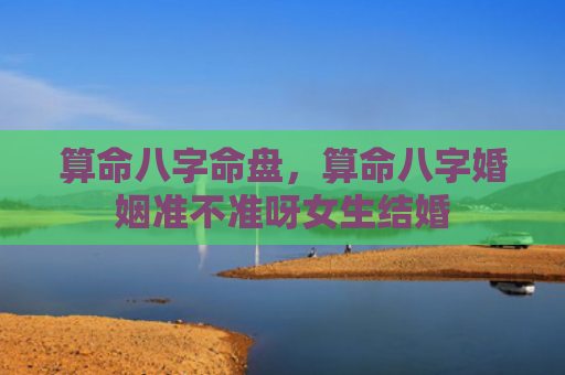 算命八字命盘，算命八字婚姻准不准呀女生结婚