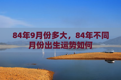 84年9月份多大，84年不同月份出生运势如何