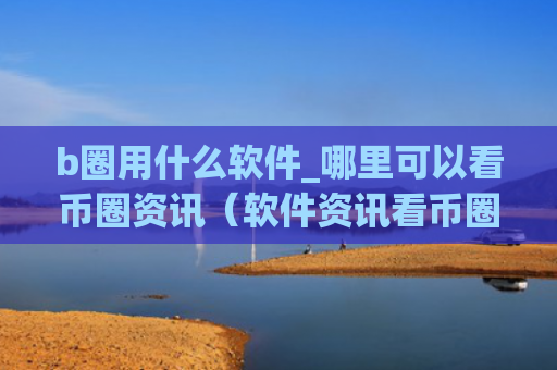 b圈用什么软件_哪里可以看币圈资讯（软件资讯看币圈）