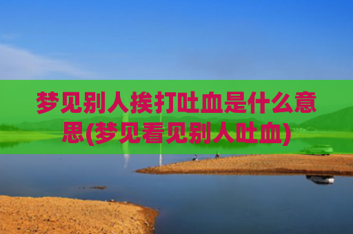 梦见别人挨打吐血是什么意思(梦见看见别人吐血)