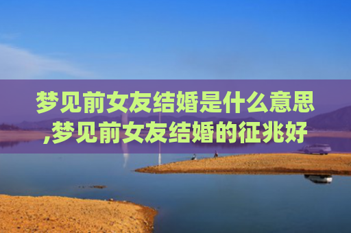 梦见前女友结婚是什么意思,梦见前女友结婚的征兆好不好(梦见前女友出轨了但现实已经分手了)