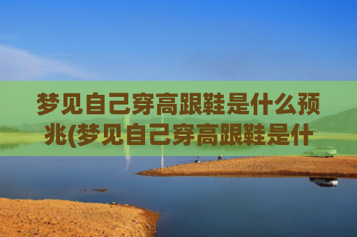 梦见自己穿高跟鞋是什么预兆(梦见自己穿高跟鞋是什么预兆)