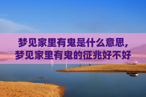 梦见家里有鬼是什么意思,梦见家里有鬼的征兆好不好(梦见家里有鬼是什么预兆男人)