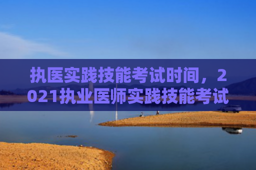 执医实践技能考试时间，2021执业医师实践技能考试成绩什么时候出来（技能实践什么时候）