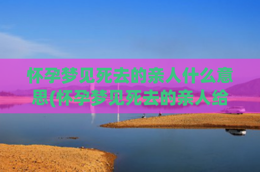 怀孕梦见死去的亲人什么意思(怀孕梦见死去的亲人给自己钱是什么意思)