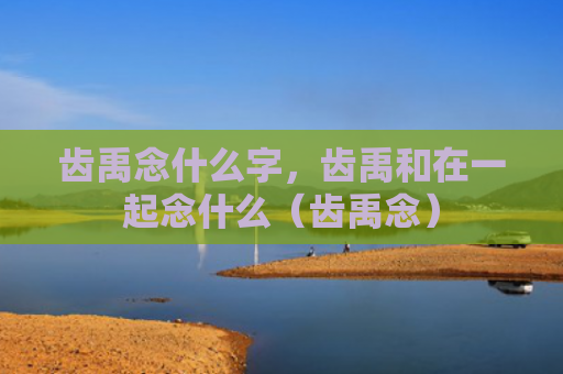 齿禹念什么字，齿禹和在一起念什么（齿禹念）