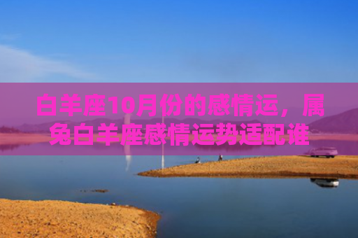 白羊座10月份的感情运，属兔白羊座感情运势适配谁