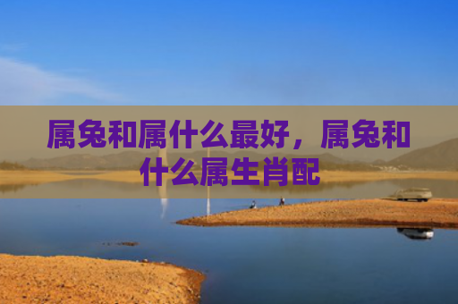 属兔和属什么最好，属兔和什么属生肖配