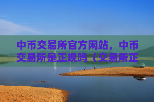中币交易所官方网站，中币交易所是正规吗（交易所正规官方网站）