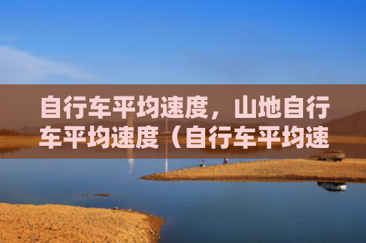 自行车平均速度，山地自行车平均速度（自行车平均速度山地）