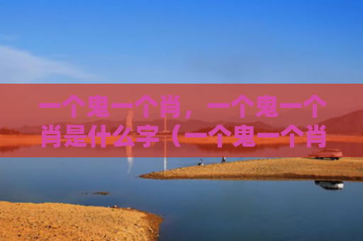 一个鬼一个肖，一个鬼一个肖是什么字（一个鬼一个肖是什么）
