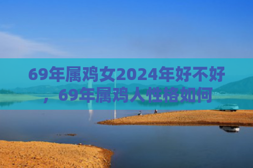 69年属鸡女2024年好不好，69年属鸡人性格如何