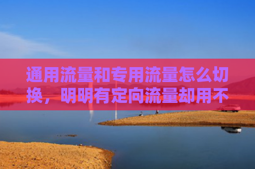 通用流量和专用流量怎么切换，明明有定向流量却用不了（通用流量流量定向）