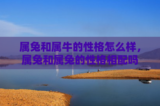 属兔和属牛的性格怎么样，属兔和属兔的性格相配吗