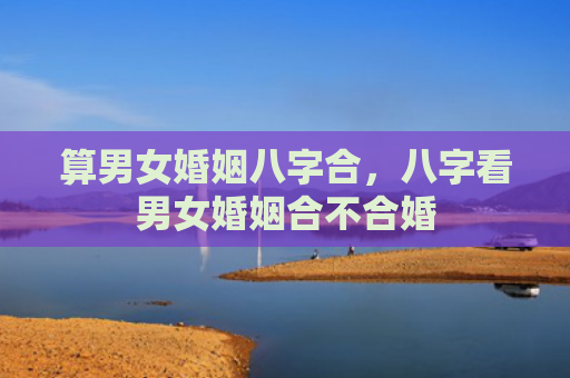 算男女婚姻八字合，八字看男女婚姻合不合婚