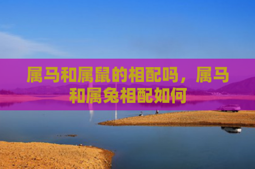 属马和属鼠的相配吗，属马和属兔相配如何
