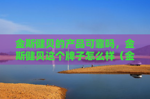 金斯健贝的产品可靠吗，金斯健贝这个牌子怎么样（金斯牌子可靠）