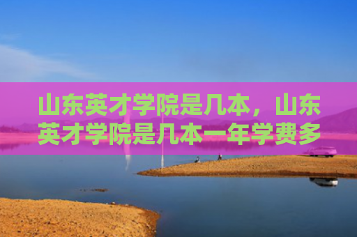 山东英才学院是几本，山东英才学院是几本一年学费多少钱（山东几本英才）