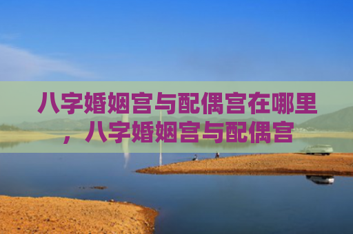 八字婚姻宫与配偶宫在哪里，八字婚姻宫与配偶宫