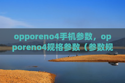opporeno4手机参数，opporeno4规格参数（参数规格手机）