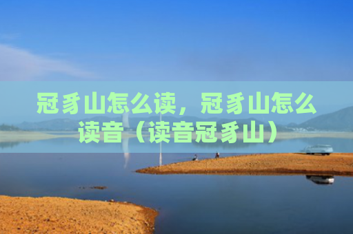 冠豸山怎么读，冠豸山怎么读音（读音冠豸山）