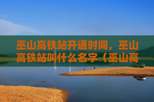 巫山高铁站开通时间，巫山高铁站叫什么名字（巫山高铁叫什么名字）
