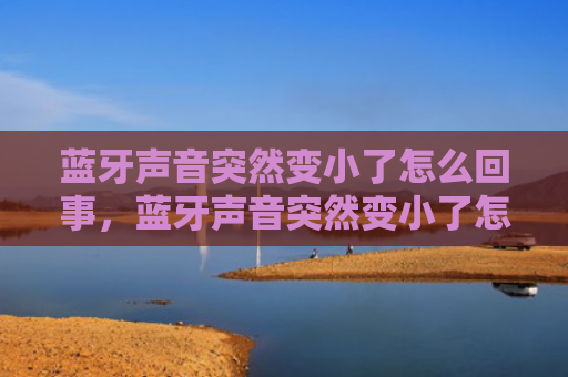 蓝牙声音突然变小了怎么回事，蓝牙声音突然变小了怎么回事儿（蓝牙变小声音）