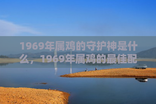 1969年属鸡的守护神是什么，1969年属鸡的最佳配偶