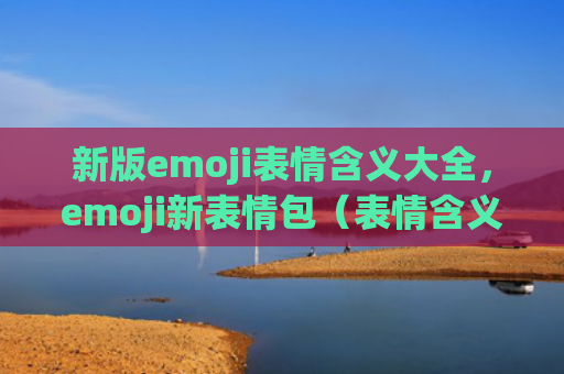 新版emoji表情含义大全，emoji新表情包（表情含义新版）