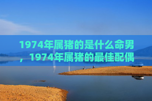 1974年属猪的是什么命男，1974年属猪的最佳配偶