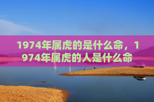1974年属虎的是什么命，1974年属虎的人是什么命