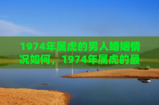 1974年属虎的男人婚姻情况如何，1974年属虎的最佳配偶