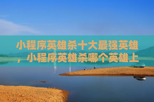 小程序英雄杀十大最强英雄，小程序英雄杀哪个英雄上分快（英雄程序十大）